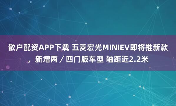 散户配资APP下载 五菱宏光MINIEV即将推新款,新增两/四门版车型 轴距近2.2米