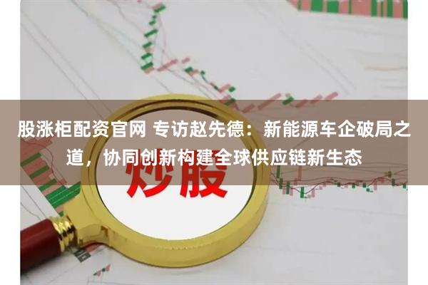 股涨柜配资官网 专访赵先德:新能源车企破局之道,协同创新构建全球供应链新生态