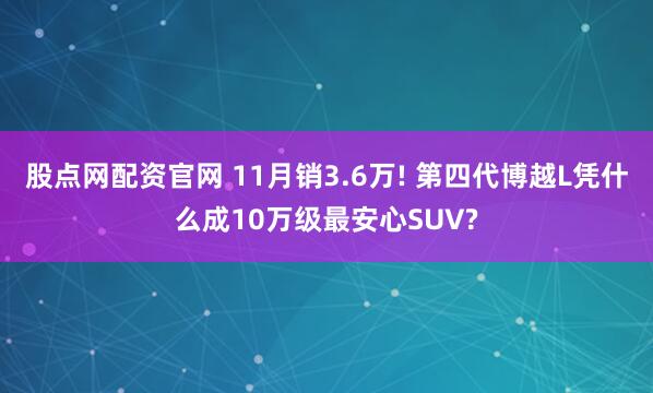 股点网配资官网 11月销3.6万! 第四代博越L凭什么成10万级最安心SUV?