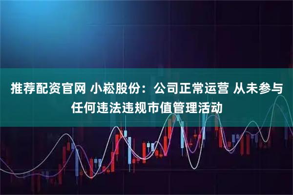 推荐配资官网 小崧股份：公司正常运营 从未参与任何违法违规市值管理活动