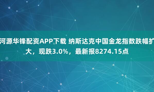 河源华锋配资APP下载 纳斯达克中国金龙指数跌幅扩大，现跌3.0%，最新报8274.15点