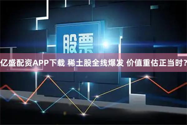 亿盛配资APP下载 稀土股全线爆发 价值重估正当时?