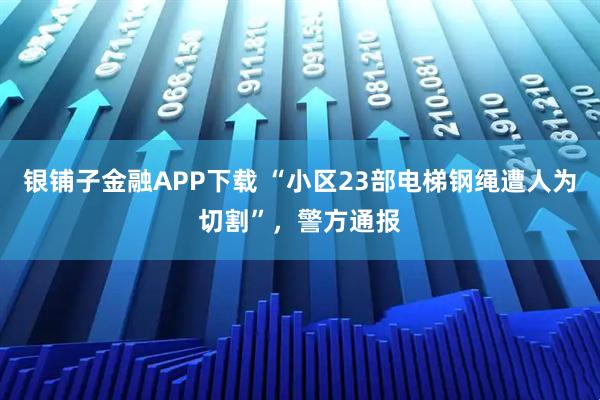 银铺子金融APP下载 “小区23部电梯钢绳遭人为切割”，警方通报