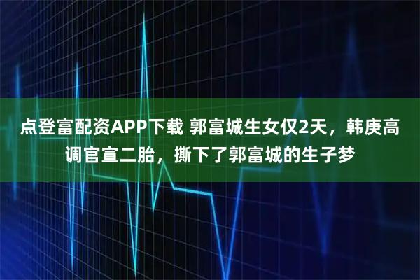 点登富配资APP下载 郭富城生女仅2天,韩庚高调官宣二胎,撕下了郭富城的生子梦
