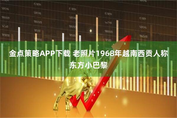 金点策略APP下载 老照片1968年越南西贡人称东方小巴黎