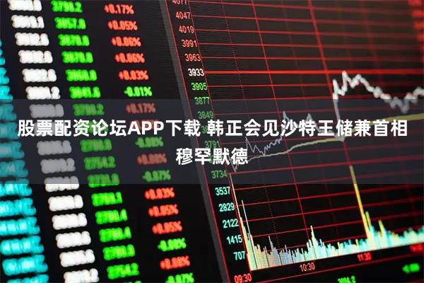 股票配资论坛APP下载 韩正会见沙特王储兼首相穆罕默德