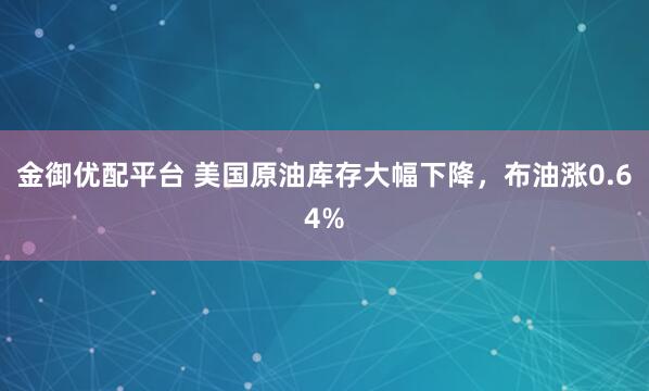 金御优配平台 美国原油库存大幅下降，布油涨0.64%