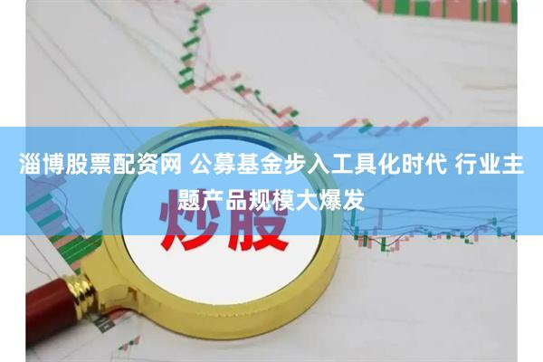 淄博股票配资网 公募基金步入工具化时代 行业主题产品规模大爆发
