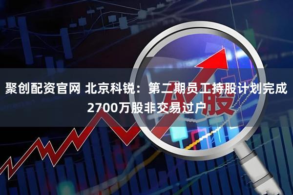 聚创配资官网 北京科锐：第二期员工持股计划完成2700万股非交易过户