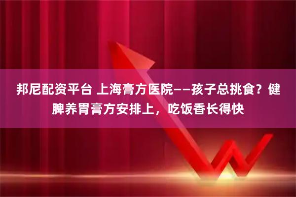 邦尼配资平台 上海膏方医院——孩子总挑食？健脾养胃膏方安排上，吃饭香长得快