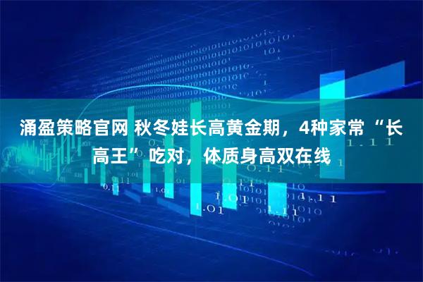 涌盈策略官网 秋冬娃长高黄金期，4种家常 “长高王” 吃对，体质身高双在线