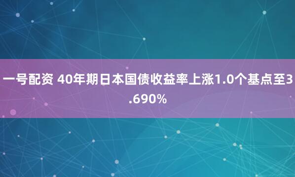 一号配资 40年期日本国债收益率上涨1.0个基点至3.690%