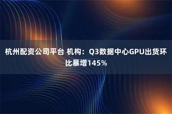 杭州配资公司平台 机构：Q3数据中心GPU出货环比暴增145%