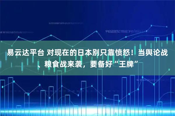 易云达平台 对现在的日本别只靠愤怒！当舆论战、粮食战来袭，要备好“王牌”