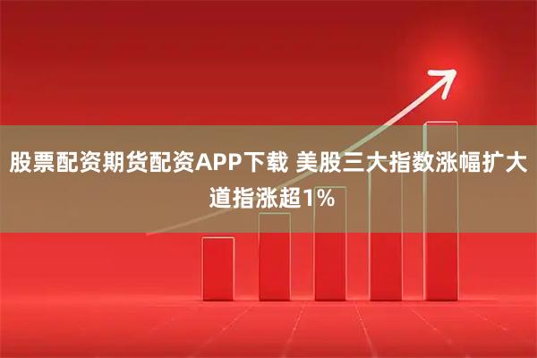 股票配资期货配资APP下载 美股三大指数涨幅扩大 道指涨超1%