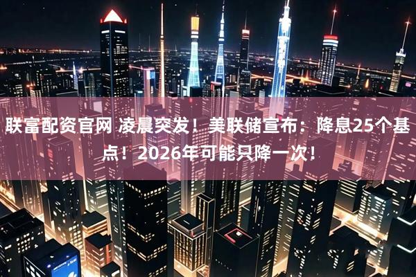 联富配资官网 凌晨突发！美联储宣布：降息25个基点！2026年可能只降一次！