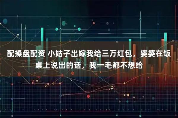 配操盘配资 小姑子出嫁我给三万红包，婆婆在饭桌上说出的话，我一毛都不想给