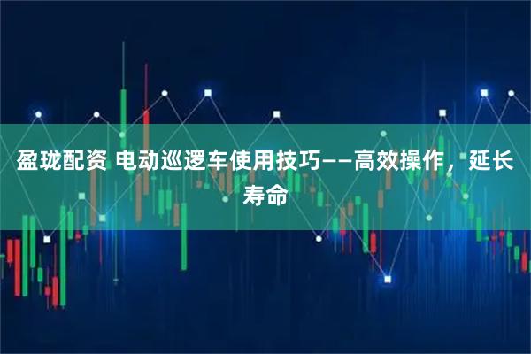 盈珑配资 电动巡逻车使用技巧——高效操作，延长寿命