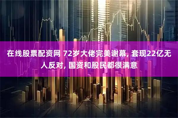 在线股票配资网 72岁大佬完美谢幕, 套现22亿无人反对, 国资和股民都很满意