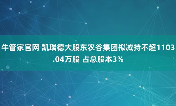 牛管家官网 凯瑞德大股东农谷集团拟减持不超1103.04万股 占总股本3%