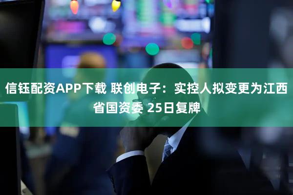 信钰配资APP下载 联创电子：实控人拟变更为江西省国资委 25日复牌