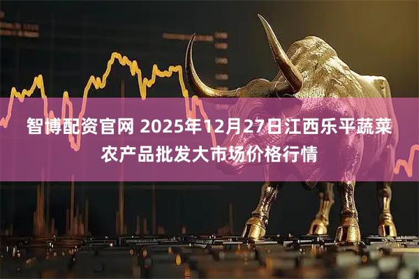 智博配资官网 2025年12月27日江西乐平蔬菜农产品批发大市场价格行情