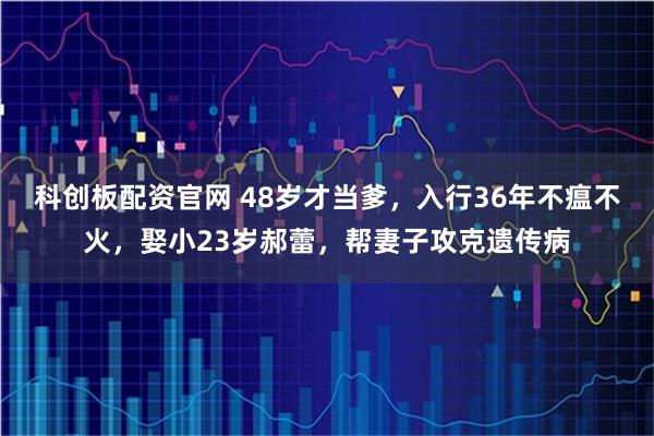 科创板配资官网 48岁才当爹，入行36年不瘟不火，娶小23岁郝蕾，帮妻子攻克遗传病