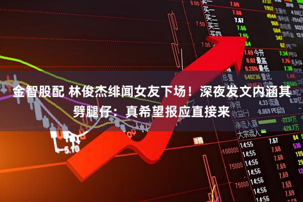 金智股配 林俊杰绯闻女友下场！深夜发文内涵其劈腿仔：真希望报应直接来