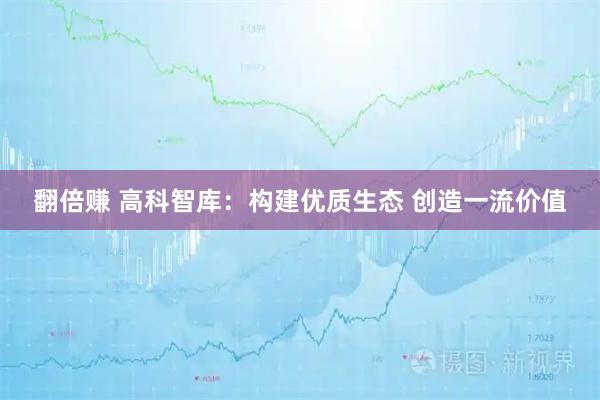 翻倍赚 高科智库:构建优质生态 创造一流价值