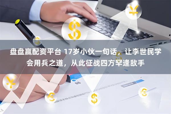 盘盘赢配资平台 17岁小伙一句话，让李世民学会用兵之道，从此征战四方罕逢敌手