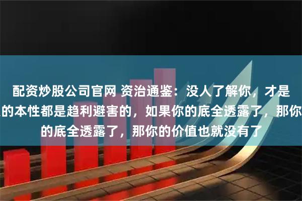 配资炒股公司官网 资治通鉴：没人了解你，才是你最大的底牌，人的本性都是趋利避害的，如果你的底全透露了，那你的价值也就没有了