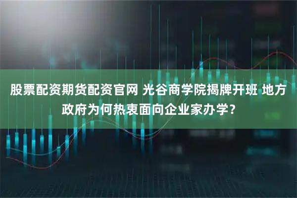 股票配资期货配资官网 光谷商学院揭牌开班 地方政府为何热衷面向企业家办学？