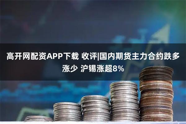 高开网配资APP下载 收评|国内期货主力合约跌多涨少 沪锡涨超8%
