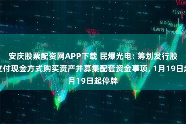 安庆股票配资网APP下载 民爆光电: 筹划发行股份及支付现金方式购买资产并募集配套资金事项, 1月19日起停牌