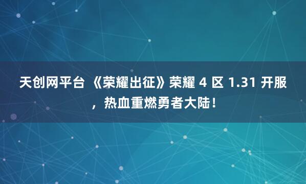 天创网平台 《荣耀出征》荣耀 4 区 1.31 开服,热血重燃勇者大陆!