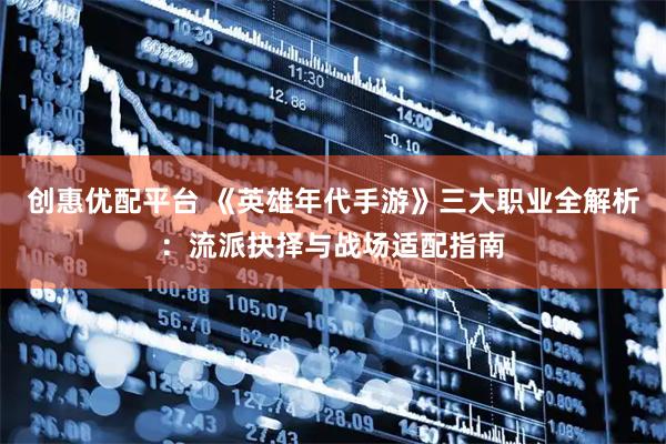 创惠优配平台 《英雄年代手游》三大职业全解析：流派抉择与战场适配指南