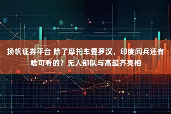 扬帆证券平台 除了摩托车叠罗汉，印度阅兵还有啥可看的？无人部队与高超齐亮相