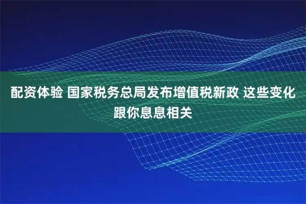 配资体验 国家税务总局发布增值税新政 这些变化跟你息息相关
