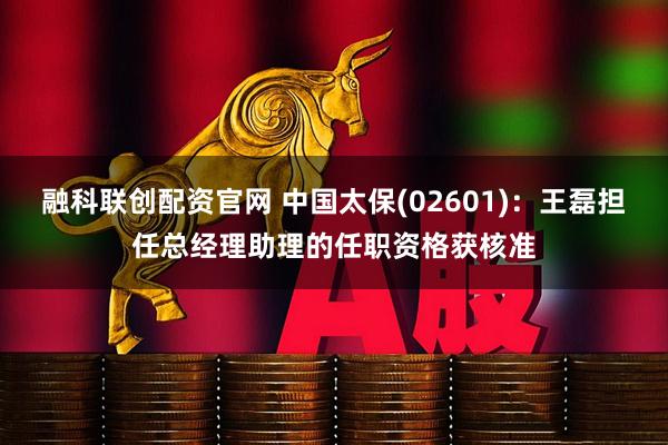 融科联创配资官网 中国太保(02601):王磊担任总经理助理的任职资格获核准