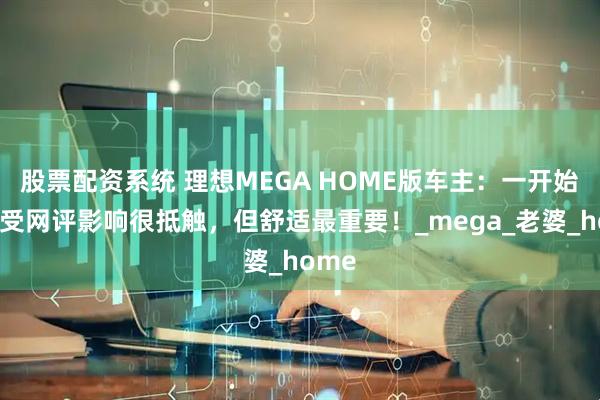 股票配资系统 理想MEGA HOME版车主:一开始父母受网评影响很抵触,但舒适最重要!_mega_老婆_home