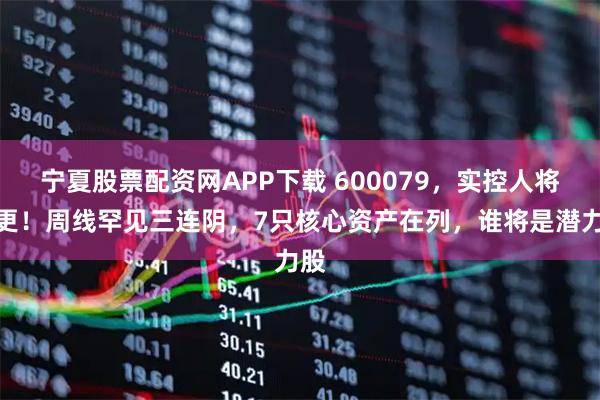 宁夏股票配资网APP下载 600079，实控人将变更！周线罕见三连阴，7只核心资产在列，谁将是潜力股