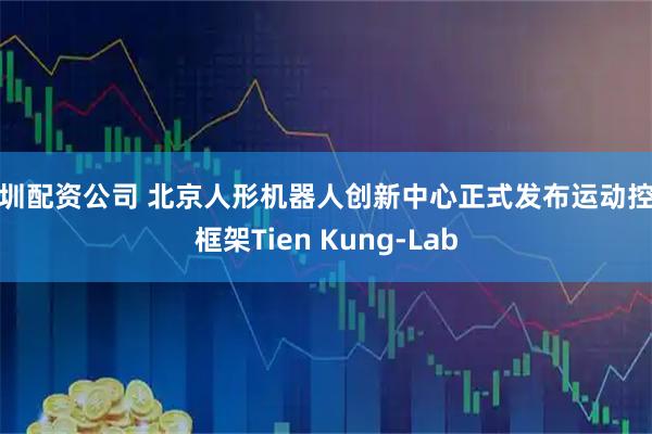深圳配资公司 北京人形机器人创新中心正式发布运动控制框架Tien Kung-Lab
