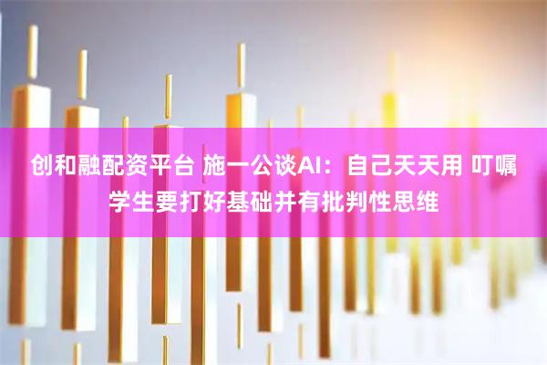 创和融配资平台 施一公谈AI：自己天天用 叮嘱学生要打好基础并有批判性思维