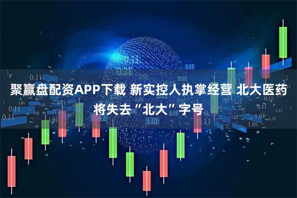 聚赢盘配资APP下载 新实控人执掌经营 北大医药将失去“北大”字号
