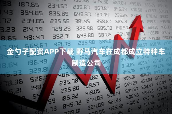 金勺子配资APP下载 野马汽车在成都成立特种车制造公司