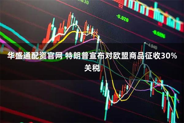 华盛通配资官网 特朗普宣布对欧盟商品征收30%关税