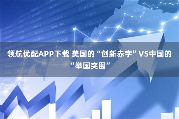 领航优配APP下载 美国的“创新赤字”VS中国的“举国突围”