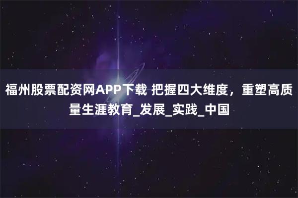 福州股票配资网APP下载 把握四大维度，重塑高质量生涯教育_发展_实践_中国
