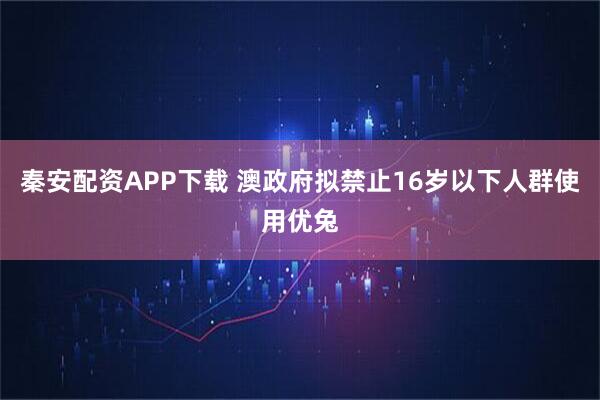 秦安配资APP下载 澳政府拟禁止16岁以下人群使用优兔