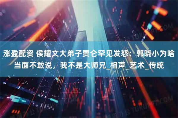 涨盈配资 侯耀文大弟子贾仑罕见发怒：郭晓小为啥当面不敢说，我不是大师兄_相声_艺术_传统